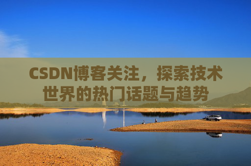 CSDN博客关注，探索技术世界的热门话题与趋势