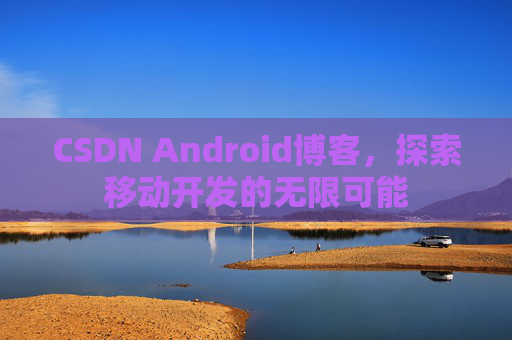 CSDN Android博客，探索移动开发的无限可能